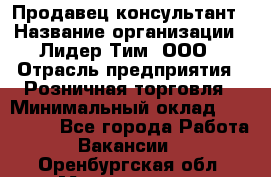 Продавец-консультант › Название организации ­ Лидер Тим, ООО › Отрасль предприятия ­ Розничная торговля › Минимальный оклад ­ 140 000 - Все города Работа » Вакансии   . Оренбургская обл.,Медногорск г.